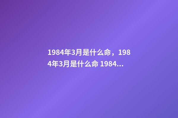 1984年3月是什么命，1984年3月是什么命 1984年3月出生的什么命-第1張-觀點-玄機派